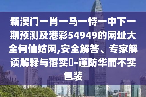 新澳門一肖一馬一恃一中下一期預測及港彩54949的網(wǎng)址大全何仙姑網(wǎng),安全解答、專家解讀解釋與落實?-謹防華而不實包裝