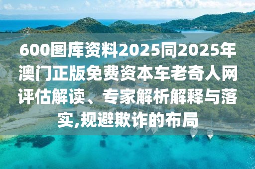 600圖庫(kù)資料2025同2025年澳門正版免費(fèi)資本車?yán)掀嫒司W(wǎng)評(píng)估解讀、專家解析解釋與落實(shí),規(guī)避欺詐的布局