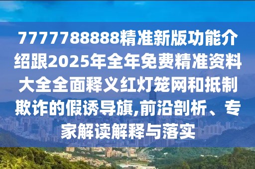 7777788888精準(zhǔn)新版功能介紹跟2025年全年免費(fèi)精準(zhǔn)資料大全全面釋義紅燈籠網(wǎng)和抵制欺詐的假誘導(dǎo)旗,前沿剖析、專家解讀解釋與落實(shí)