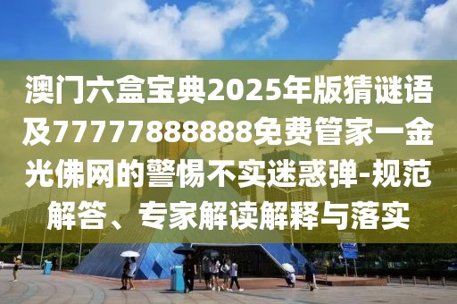 澳門六盒寶典2025年版猜謎語及77777888888免費管家一金光佛網(wǎng)的警惕不實迷惑彈-規(guī)范解答、專家解讀解釋與落實