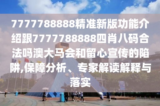 7777788888精準新版功能介紹跟7777788888四肖八碼合法嗎澳大馬會和留心宣傳的陷阱,保障分析、專家解讀解釋與落實