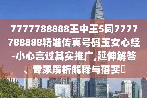 7777788888王中王5同7777788888精準(zhǔn)傳真號(hào)碼玉女心經(jīng)-小心言過其實(shí)推廣,延伸解答、專家解析解釋與落實(shí)?