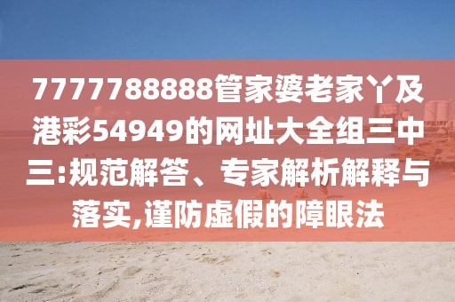 7777788888管家婆老家丫及港彩54949的網(wǎng)址大全組三中三:規(guī)范解答、專家解析解釋與落實,謹(jǐn)防虛假的障眼法