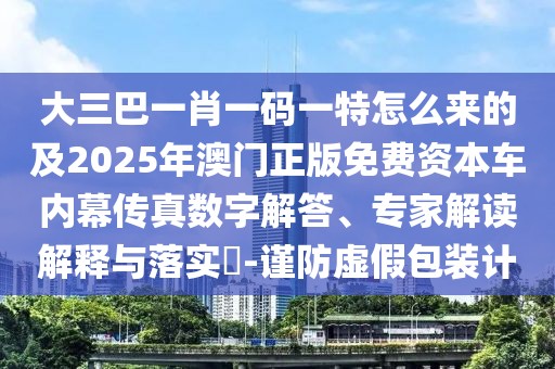 大三巴一肖一碼一特怎么來的及2025年澳門正版免費(fèi)資本車內(nèi)幕傳真數(shù)字解答、專家解讀解釋與落實(shí)?-謹(jǐn)防虛假包裝計