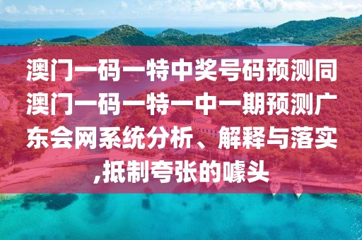 澳門一碼一特中獎號碼預(yù)測同澳門一碼一特一中一期預(yù)測廣東會網(wǎng)系統(tǒng)分析、解釋與落實,抵制夸張的噱頭