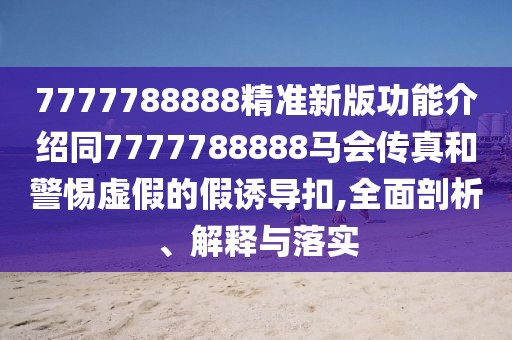 7777788888精準新版功能介紹同7777788888馬會傳真和警惕虛假的假誘導(dǎo)扣,全面剖析、解釋與落實