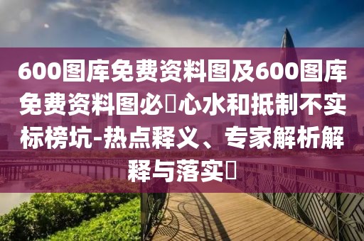 600圖庫(kù)免費(fèi)資料圖及600圖庫(kù)免費(fèi)資料圖必發(fā)心水和抵制不實(shí)標(biāo)榜坑-熱點(diǎn)釋義、專(zhuān)家解析解釋與落實(shí)?