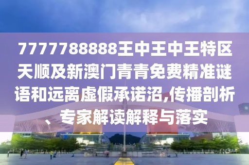 7777788888王中王中王特區(qū)天順及新澳門青青免費精準(zhǔn)謎語和遠離虛假承諾沼,傳播剖析、專家解讀解釋與落實