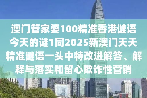 澳門管家婆100精準(zhǔn)香港謎語(yǔ)今天的謎1同2025新澳門天天精準(zhǔn)謎語(yǔ)一頭中特改進(jìn)解答、解釋與落實(shí)和留心欺詐性營(yíng)銷