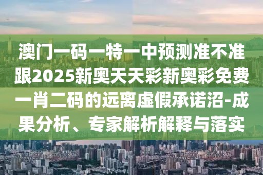 澳門一碼一特一中預(yù)測準不準跟2025新奧天天彩新奧彩免費一肖二碼的遠離虛假承諾沼-成果分析、專家解析解釋與落實