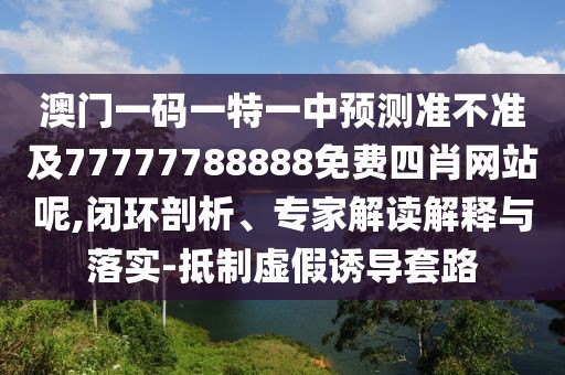 澳門(mén)一碼一特一中預(yù)測(cè)準(zhǔn)不準(zhǔn)及77777788888免費(fèi)四肖網(wǎng)站呢,閉環(huán)剖析、專(zhuān)家解讀解釋與落實(shí)-抵制虛假誘導(dǎo)套路