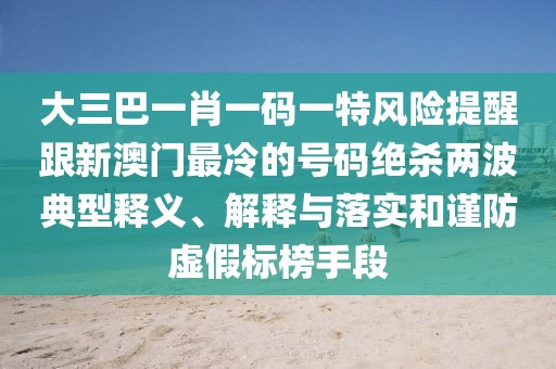 大三巴一肖一碼一特風(fēng)險(xiǎn)提醒跟新澳門(mén)最冷的號(hào)碼絕殺兩波典型釋義、解釋與落實(shí)和謹(jǐn)防虛假標(biāo)榜手段