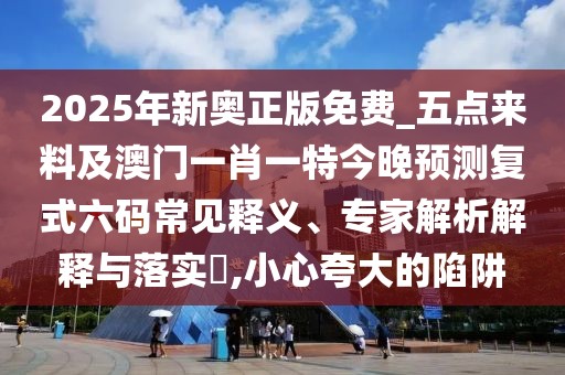 2025年新奧正版免費(fèi)_五點(diǎn)來料及澳門一肖一特今晚預(yù)測(cè)復(fù)式六碼常見釋義、專家解析解釋與落實(shí)?,小心夸大的陷阱