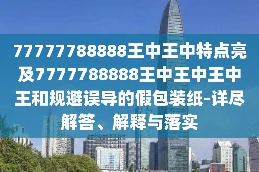 77777788888王中王中特點(diǎn)亮及7777788888王中王中王中王和規(guī)避誤導(dǎo)的假包裝紙-詳盡解答、解釋與落實(shí)