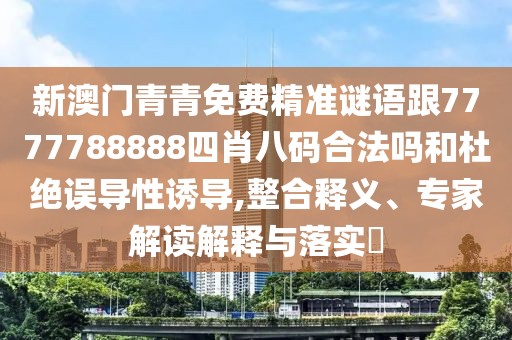 新澳門青青免費精準(zhǔn)謎語跟7777788888四肖八碼合法嗎和杜絕誤導(dǎo)性誘導(dǎo),整合釋義、專家解讀解釋與落實?
