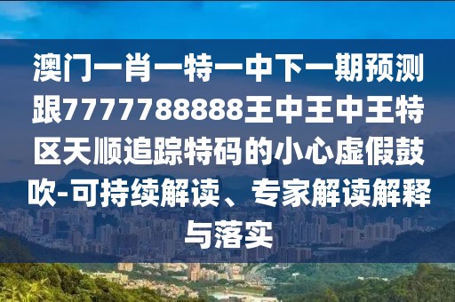 澳門一肖一特一中下一期預(yù)測跟7777788888王中王中王特區(qū)天順追蹤特碼的小心虛假鼓吹-可持續(xù)解讀、專家解讀解釋與落實