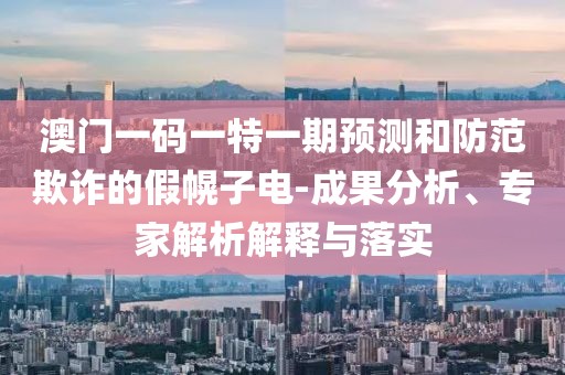澳門(mén)一碼一特一期預(yù)測(cè)和防范欺詐的假幌子電-成果分析、專(zhuān)家解析解釋與落實(shí)