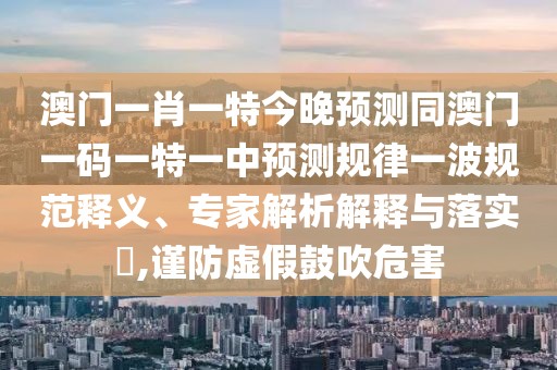 澳門一肖一特今晚預測同澳門一碼一特一中預測規(guī)律一波規(guī)范釋義、專家解析解釋與落實?,謹防虛假鼓吹危害