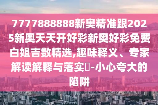 7777888888新奧精準(zhǔn)跟2025新奧天天開好彩新奧好彩免費(fèi)白姐吉數(shù)精選,趣味釋義、專家解讀解釋與落實(shí)?-小心夸大的陷阱