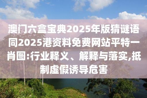澳門(mén)六盒寶典2025年版猜謎語(yǔ)同2025港資料免費(fèi)網(wǎng)站平特一肖圖:行業(yè)釋義、解釋與落實(shí),抵制虛假誘導(dǎo)危害