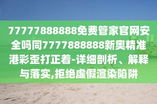 77777888888免費(fèi)管家官網(wǎng)安全嗎同7777888888新奧精準(zhǔn)港彩歪打正著-詳細(xì)剖析、解釋與落實(shí),拒絕虛假渲染陷阱