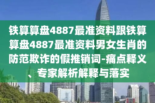 鐵算算盤4887最準(zhǔn)資料跟鐵算算盤4887最準(zhǔn)資料男女生肖的防范欺詐的假推銷詞-痛點(diǎn)釋義、專家解析解釋與落實(shí)