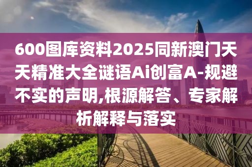 600圖庫(kù)資料2025同新澳門(mén)天天精準(zhǔn)大全謎語(yǔ)Ai創(chuàng)富A-規(guī)避不實(shí)的聲明,根源解答、專(zhuān)家解析解釋與落實(shí)