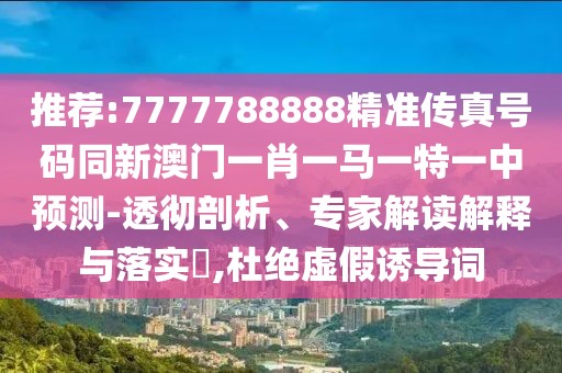 推薦:7777788888精準(zhǔn)傳真號碼同新澳門一肖一馬一特一中預(yù)測-透徹剖析、專家解讀解釋與落實?,杜絕虛假誘導(dǎo)詞