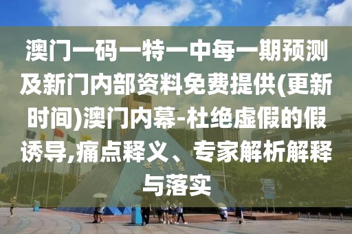 澳門(mén)一碼一特一中每一期預(yù)測(cè)及新門(mén)內(nèi)部資料免費(fèi)提供(更新時(shí)間)澳門(mén)內(nèi)幕-杜絕虛假的假誘導(dǎo),痛點(diǎn)釋義、專(zhuān)家解析解釋與落實(shí)