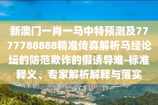 新澳門一肖一馬中特預(yù)測及7777788888精準(zhǔn)傳真解析馬經(jīng)論壇的防范欺詐的假誘導(dǎo)難-標(biāo)準(zhǔn)釋義、專家解析解釋與落實