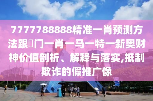 7777788888精準(zhǔn)一肖預(yù)測(cè)方法跟澚門一肖一馬一特一新奧財(cái)神價(jià)值剖析、解釋與落實(shí),抵制欺詐的假推廣像