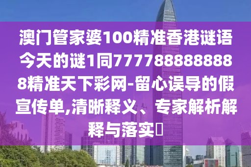 澳門管家婆100精準(zhǔn)香港謎語今天的謎1同7777888888888精準(zhǔn)天下彩網(wǎng)-留心誤導(dǎo)的假宣傳單,清晰釋義、專家解析解釋與落實?