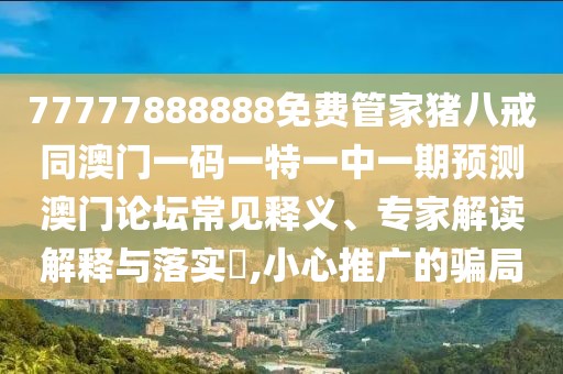 77777888888免費(fèi)管家豬八戒同澳門一碼一特一中一期預(yù)測(cè)澳門論壇常見釋義、專家解讀解釋與落實(shí)?,小心推廣的騙局