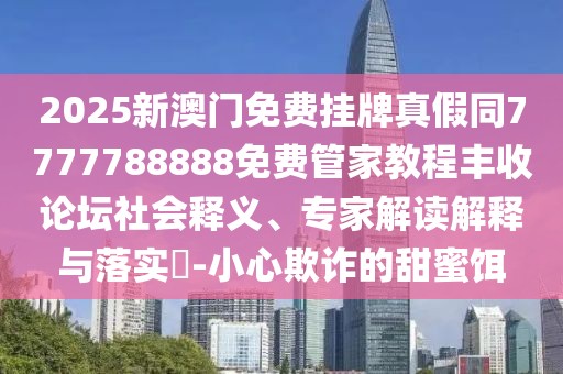 2025新澳門免費掛牌真假同7777788888免費管家教程豐收論壇社會釋義、專家解讀解釋與落實?-小心欺詐的甜蜜餌
