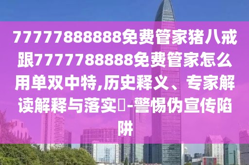 77777888888免費(fèi)管家豬八戒跟7777788888免費(fèi)管家怎么用單雙中特,歷史釋義、專家解讀解釋與落實(shí)?-警惕偽宣傳陷阱