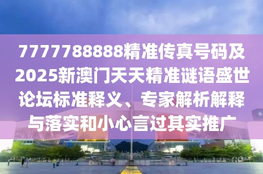 7777788888精準(zhǔn)傳真號碼及2025新澳門天天精準(zhǔn)謎語盛世論壇標(biāo)準(zhǔn)釋義、專家解析解釋與落實(shí)和小心言過其實(shí)推廣