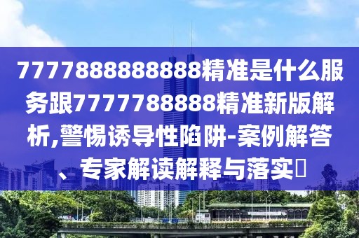 7777888888888精準(zhǔn)是什么服務(wù)跟7777788888精準(zhǔn)新版解析,警惕誘導(dǎo)性陷阱-案例解答、專(zhuān)家解讀解釋與落實(shí)?