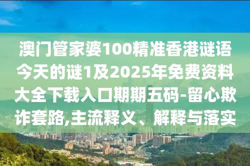 澳門管家婆100精準香港謎語今天的謎1及2025年免費資料大全下載入口期期五碼-留心欺詐套路,主流釋義、解釋與落實