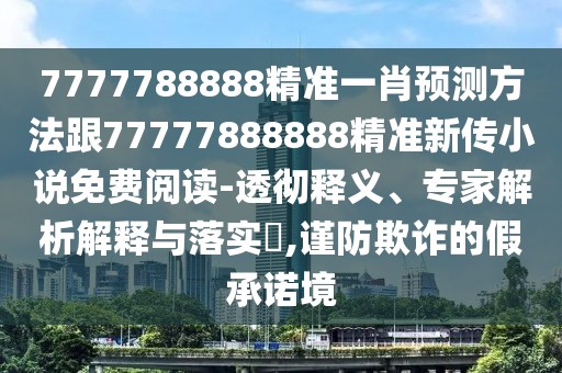 7777788888精準(zhǔn)一肖預(yù)測(cè)方法跟77777888888精準(zhǔn)新傳小說(shuō)免費(fèi)閱讀-透徹釋義、專(zhuān)家解析解釋與落實(shí)?,謹(jǐn)防欺詐的假承諾境