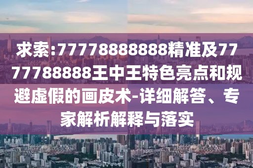 求索:77778888888精準(zhǔn)及7777788888王中王特色亮點(diǎn)和規(guī)避虛假的畫皮術(shù)-詳細(xì)解答、專家解析解釋與落實(shí)