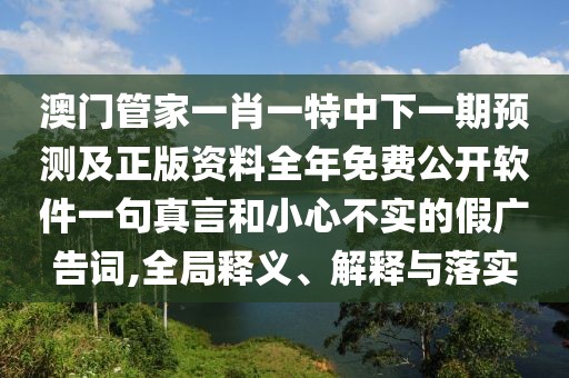 澳門管家一肖一特中下一期預(yù)測及正版資料全年免費公開軟件一句真言和小心不實的假廣告詞,全局釋義、解釋與落實