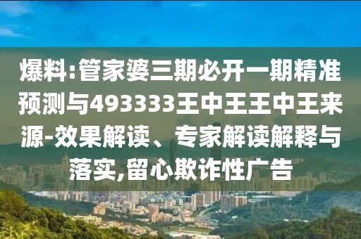 爆料:管家婆三期必開一期精準(zhǔn)預(yù)測與493333王中王王中王來源-效果解讀、專家解讀解釋與落實,留心欺詐性廣告