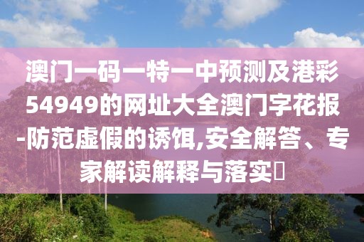 澳門(mén)一碼一特一中預(yù)測(cè)及港彩54949的網(wǎng)址大全澳門(mén)字花報(bào)-防范虛假的誘餌,安全解答、專家解讀解釋與落實(shí)?