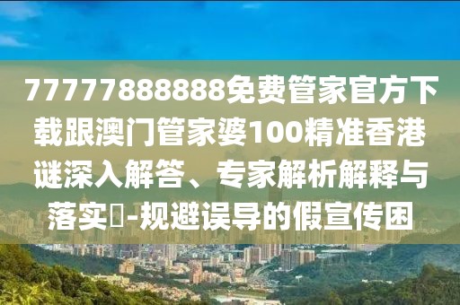 77777888888免費(fèi)管家官方下載跟澳門管家婆100精準(zhǔn)香港謎深入解答、專家解析解釋與落實(shí)?-規(guī)避誤導(dǎo)的假宣傳困