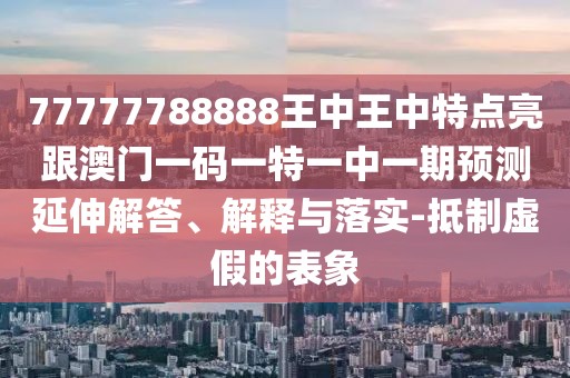 77777788888王中王中特點(diǎn)亮跟澳門一碼一特一中一期預(yù)測(cè)延伸解答、解釋與落實(shí)-抵制虛假的表象