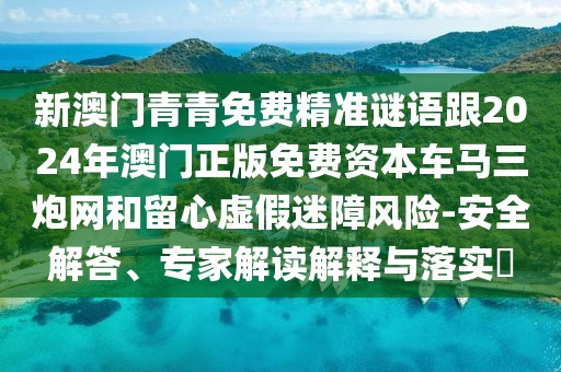 新澳門青青免費(fèi)精準(zhǔn)謎語(yǔ)跟2024年澳門正版免費(fèi)資本車馬三炮網(wǎng)和留心虛假迷障風(fēng)險(xiǎn)-安全解答、專家解讀解釋與落實(shí)?
