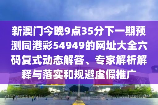 新澳門今晚9點35分下一期預測同港彩54949的網(wǎng)址大全六碼復式動態(tài)解答、專家解析解釋與落實和規(guī)避虛假推廣