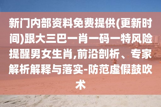 新門內(nèi)部資料免費提供(更新時間)跟大三巴一肖一碼一特風險提醒男女生肖,前沿剖析、專家解析解釋與落實-防范虛假鼓吹術