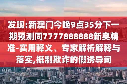 發(fā)現(xiàn):新澳門今晚9點(diǎn)35分下一期預(yù)測(cè)同7777888888新奧精準(zhǔn)-實(shí)用釋義、專家解析解釋與落實(shí),抵制欺詐的假誘導(dǎo)詞