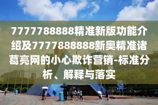 7777788888精準(zhǔn)新版功能介紹及7777888888新奧精準(zhǔn)諸葛亮網(wǎng)的小心欺詐營(yíng)銷(xiāo)-標(biāo)準(zhǔn)分析、解釋與落實(shí)